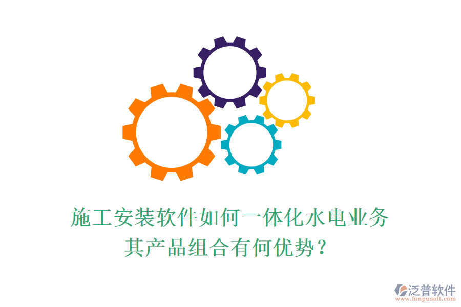 施工安裝軟件如何一體化水電業(yè)務(wù)，其產(chǎn)品組合有何優(yōu)勢？