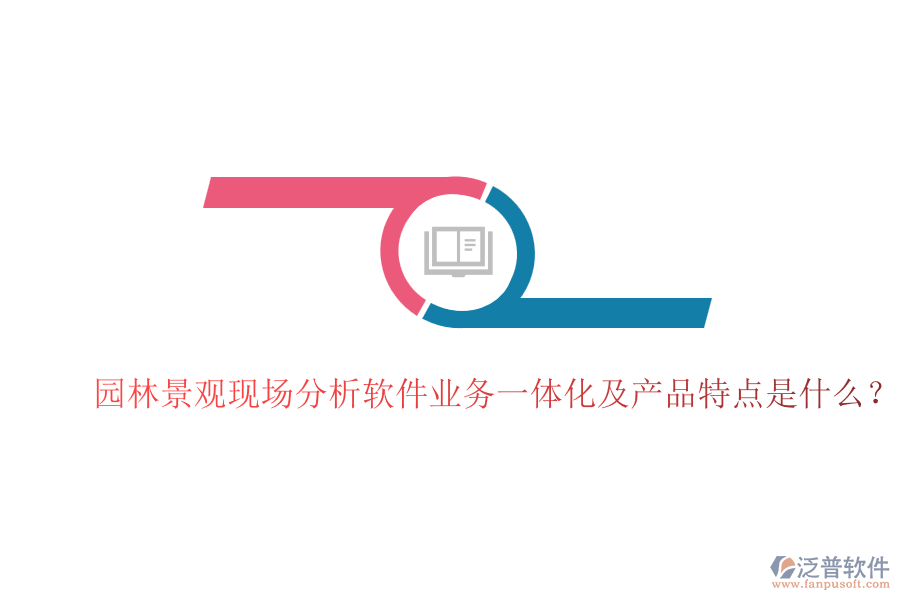 園林景觀現(xiàn)場分析軟件業(yè)務(wù)一體化及產(chǎn)品特點是什么？