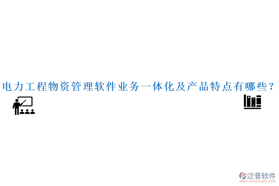 電力工程物資管理軟件業(yè)務一體化及產品特點有哪些？