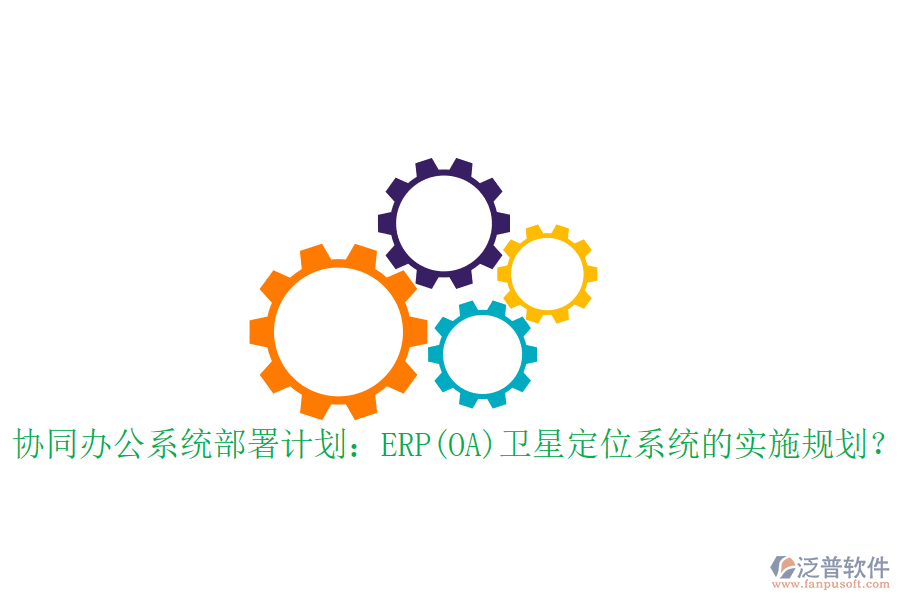協(xié)同辦公系統(tǒng)部署計劃：ERP(OA)衛(wèi)星定位系統(tǒng)的實施規(guī)劃？