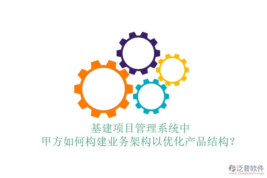 基建項(xiàng)目管理系統(tǒng)中，甲方如何構(gòu)建業(yè)務(wù)架構(gòu)以優(yōu)化產(chǎn)品結(jié)構(gòu)？