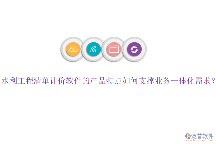 水利工程清單計價軟件的產(chǎn)品特點如何支撐業(yè)務(wù)一體化需求？