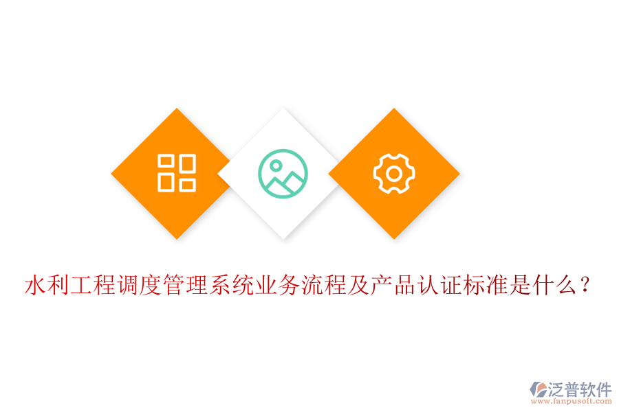 水利工程調(diào)度管理系統(tǒng)業(yè)務(wù)流程及產(chǎn)品認(rèn)證標(biāo)準(zhǔn)是什么？