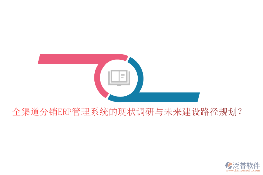 全渠道分銷ERP管理系統(tǒng)的現(xiàn)狀調(diào)研與未來建設(shè)路徑規(guī)劃？
