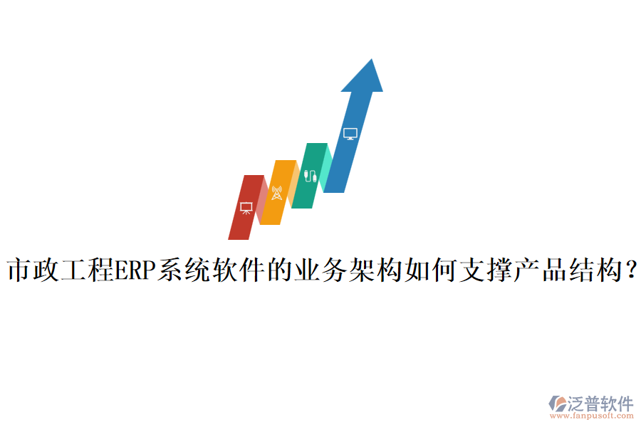 市政工程ERP系統(tǒng)軟件的業(yè)務(wù)架構(gòu)如何支撐產(chǎn)品結(jié)構(gòu)？