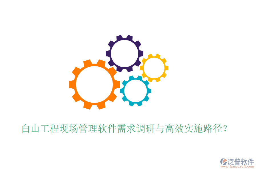 白山工程現(xiàn)場管理軟件需求調(diào)研與高效實施路徑？