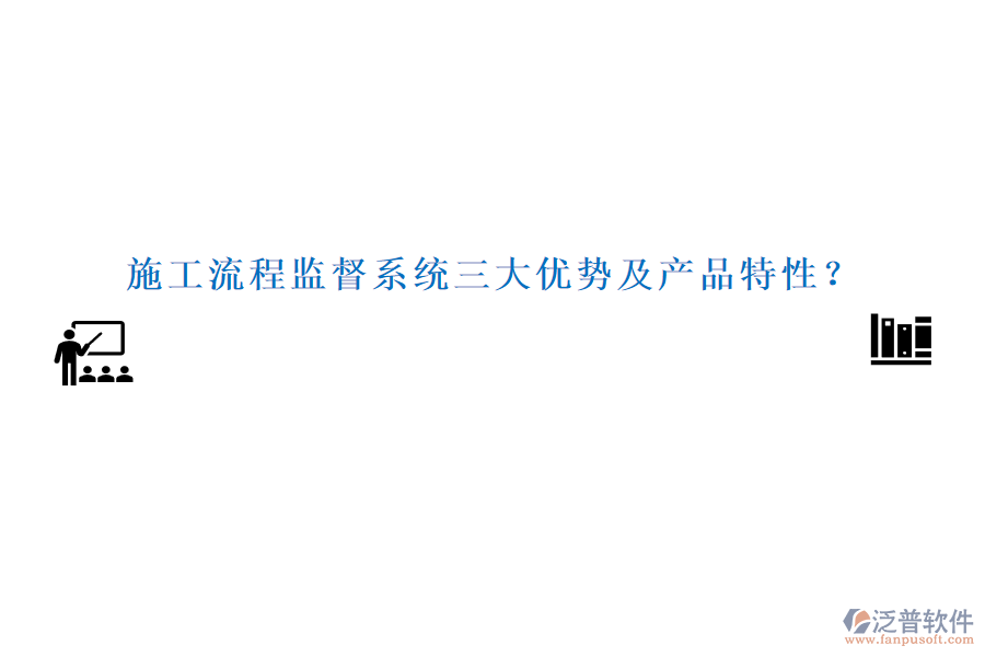 施工流程監(jiān)督系統(tǒng)三大優(yōu)勢(shì)及產(chǎn)品特性？
