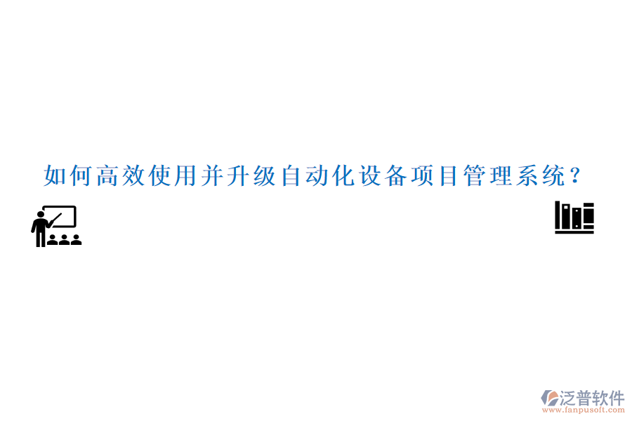 如何高效使用并升級自動化設(shè)備項目管理系統(tǒng)？
