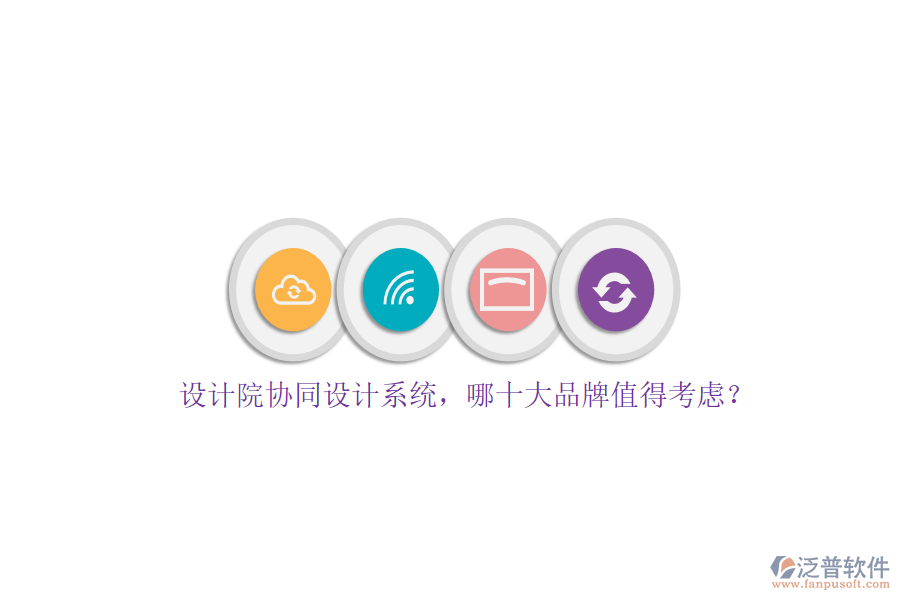 設(shè)計(jì)院協(xié)同設(shè)計(jì)系統(tǒng)，哪十大品牌值得考慮？