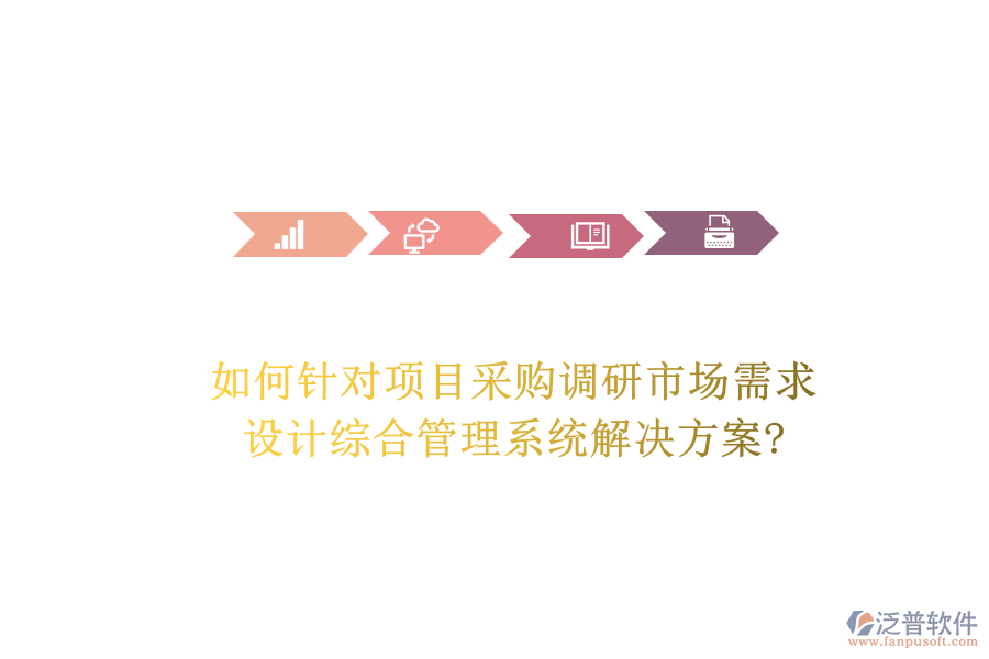 如何針對(duì)項(xiàng)目采購(gòu)調(diào)研市場(chǎng)需求，設(shè)計(jì)綜合管理系統(tǒng)解決方案?