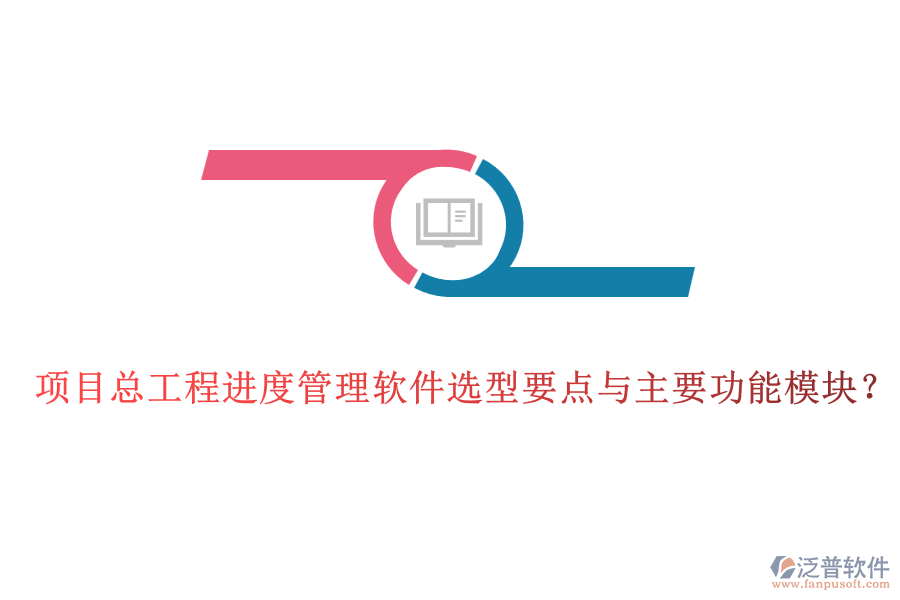 項(xiàng)目總工程進(jìn)度管理軟件選型要點(diǎn)與主要功能模塊？