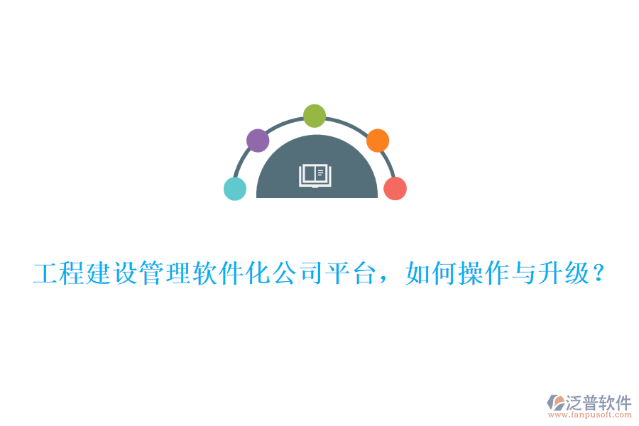 工程建設管理軟件化公司平臺，如何操作與升級？