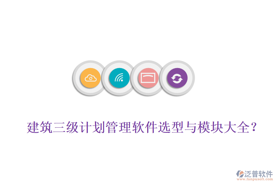 建筑三級計劃管理軟件選型與模塊大全？