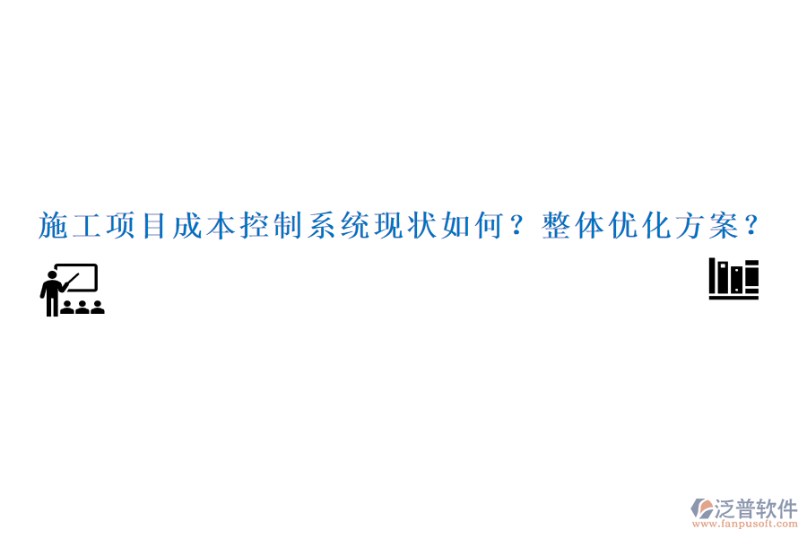施工項(xiàng)目成本控制系統(tǒng)現(xiàn)狀如何？整體優(yōu)化方案？