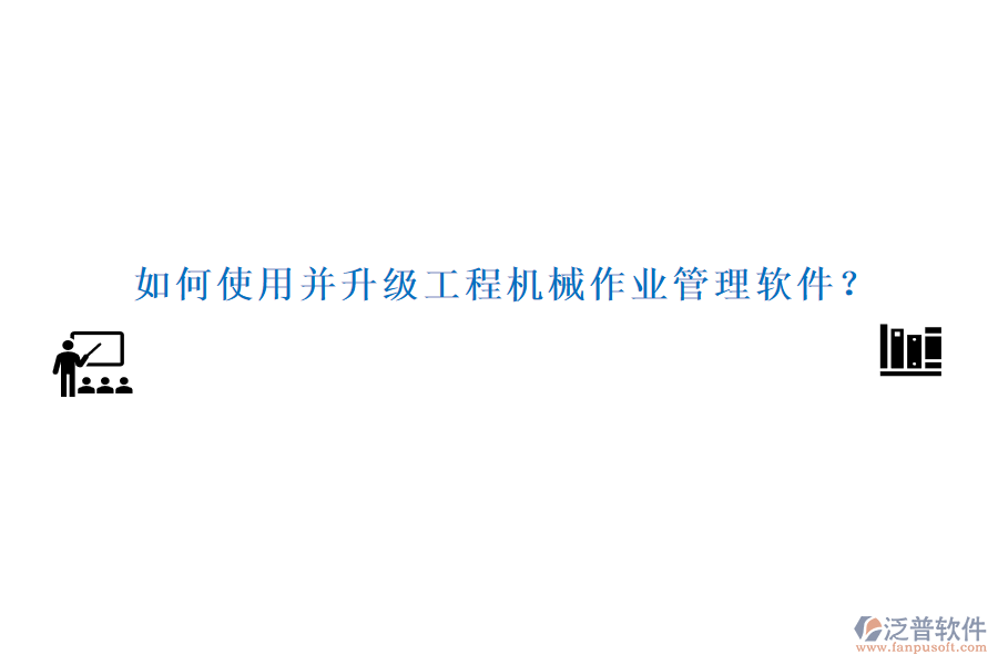 如何使用并升級(jí)工程機(jī)械作業(yè)管理軟件？
