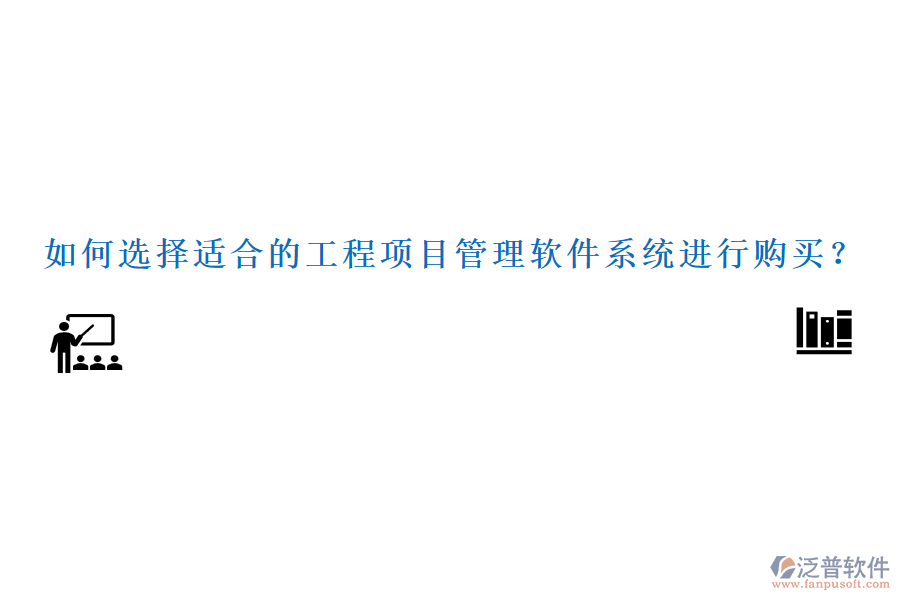 如何選擇適合的工程項(xiàng)目管理軟件系統(tǒng)進(jìn)行購(gòu)買(mǎi)？