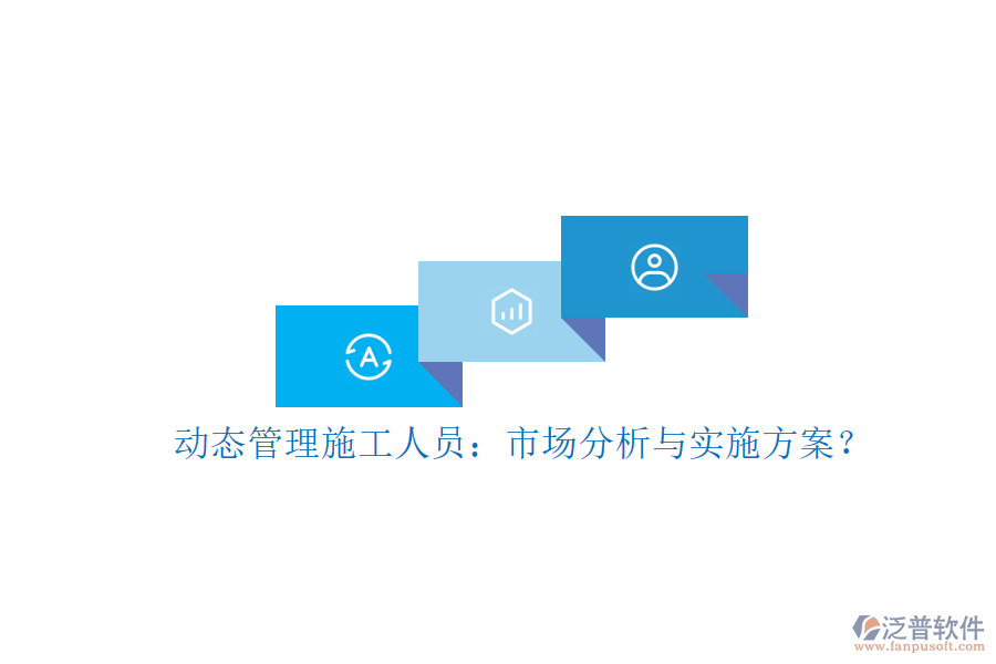 動(dòng)態(tài)管理施工人員：市場分析與實(shí)施方案?