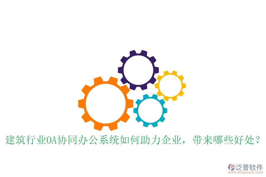  建筑行業(yè)OA協(xié)同辦公系統(tǒng)如何助力企業(yè)，帶來哪些好處？
