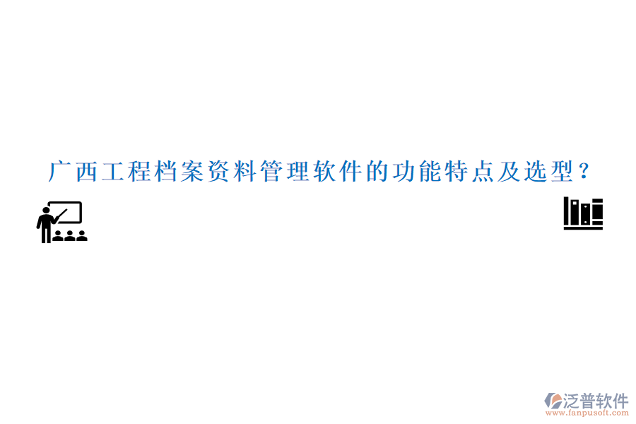 廣西工程檔案資料管理軟件的功能特點(diǎn)及選型？