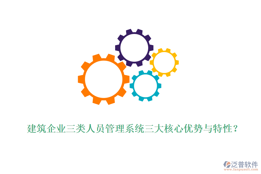 建筑企業(yè)三類(lèi)人員管理系統(tǒng)三大核心優(yōu)勢(shì)與特性？
