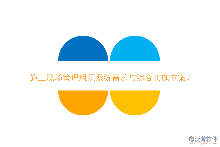 施工現(xiàn)場管理組織系統(tǒng)需求與綜合實施方案？