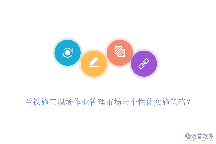 蘭鐵施工現(xiàn)場(chǎng)作業(yè)管理市場(chǎng)與個(gè)性化實(shí)施策略？