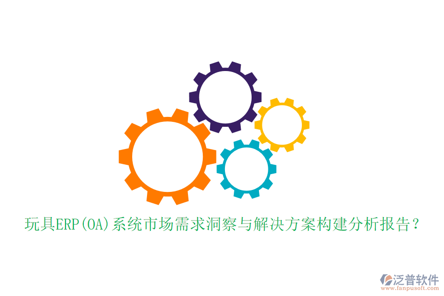 玩具ERP(OA)系統(tǒng)市場(chǎng)需求洞察與解決方案構(gòu)建分析報(bào)告？