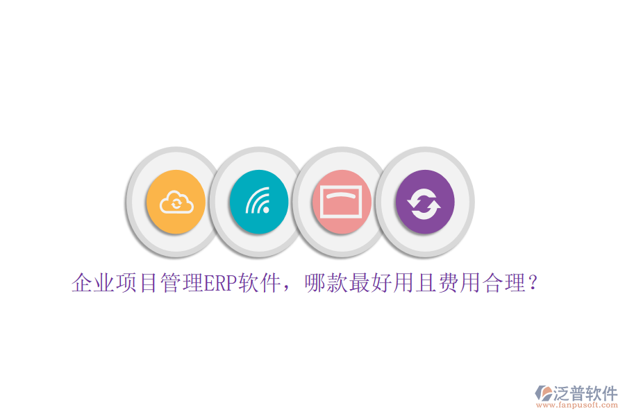 企業(yè)項(xiàng)目管理ERP軟件，哪款最好用且費(fèi)用合理？
